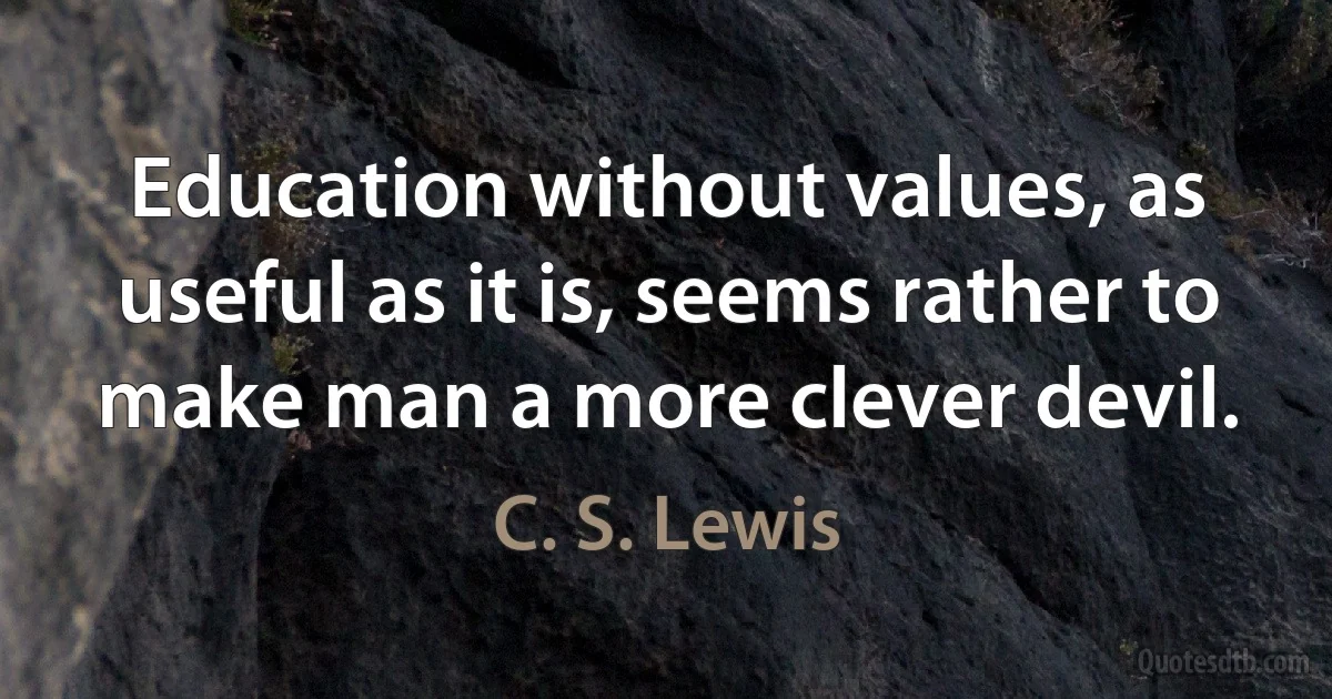 Education without values, as useful as it is, seems rather to make man a more clever devil. (C. S. Lewis)