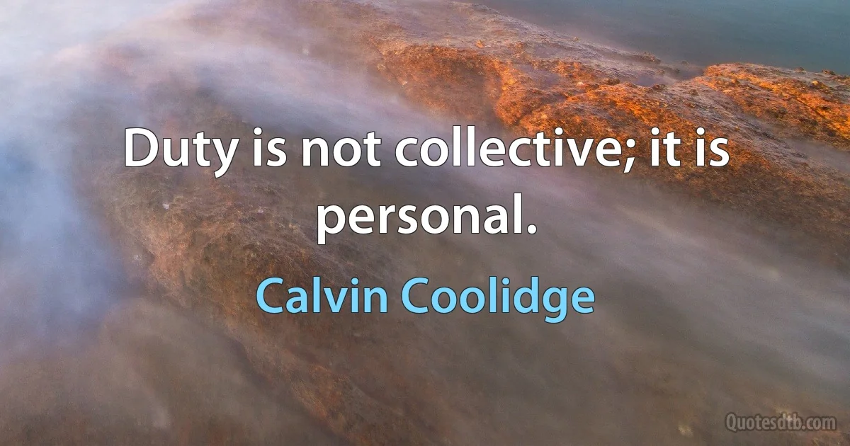 Duty is not collective; it is personal. (Calvin Coolidge)