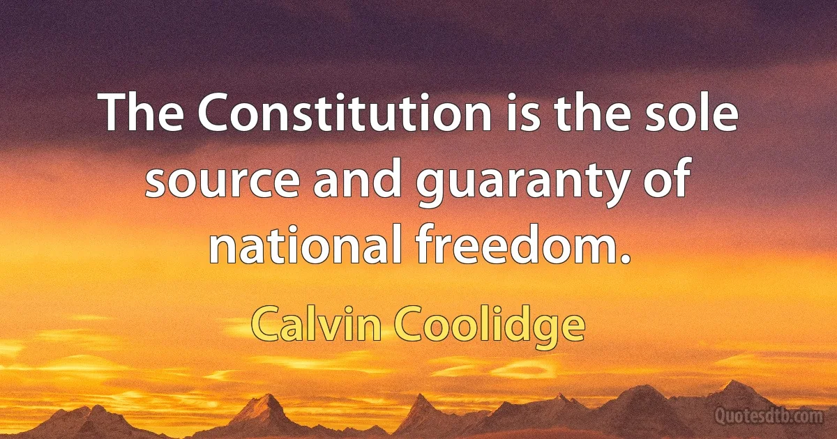 The Constitution is the sole source and guaranty of national freedom. (Calvin Coolidge)