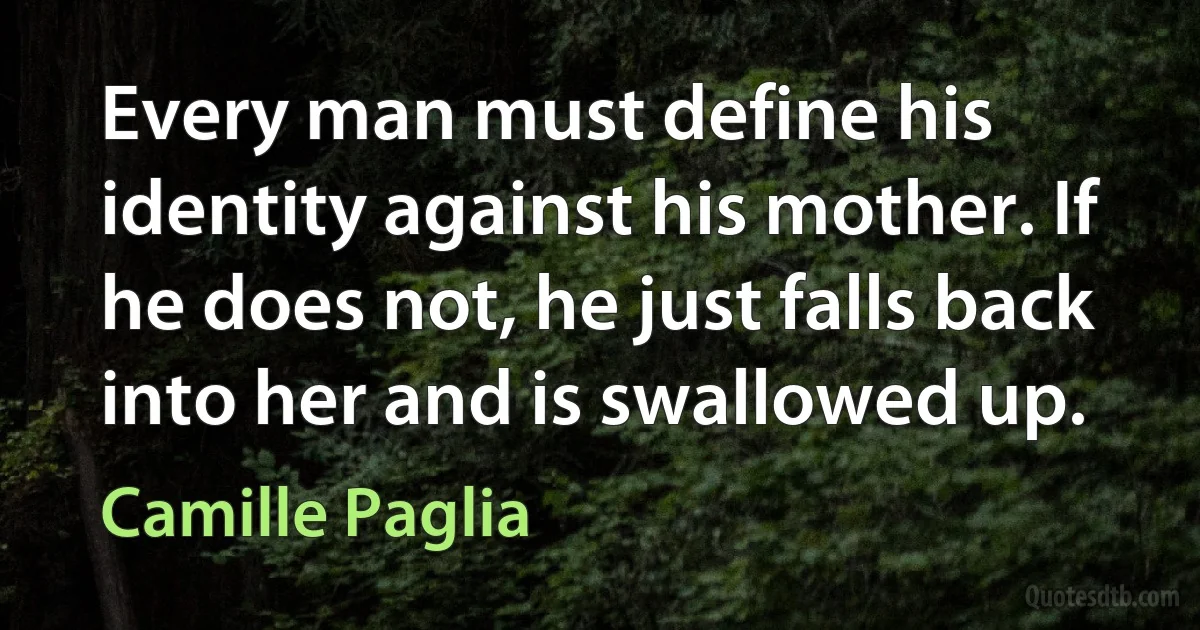 Every man must define his identity against his mother. If he does not, he just falls back into her and is swallowed up. (Camille Paglia)