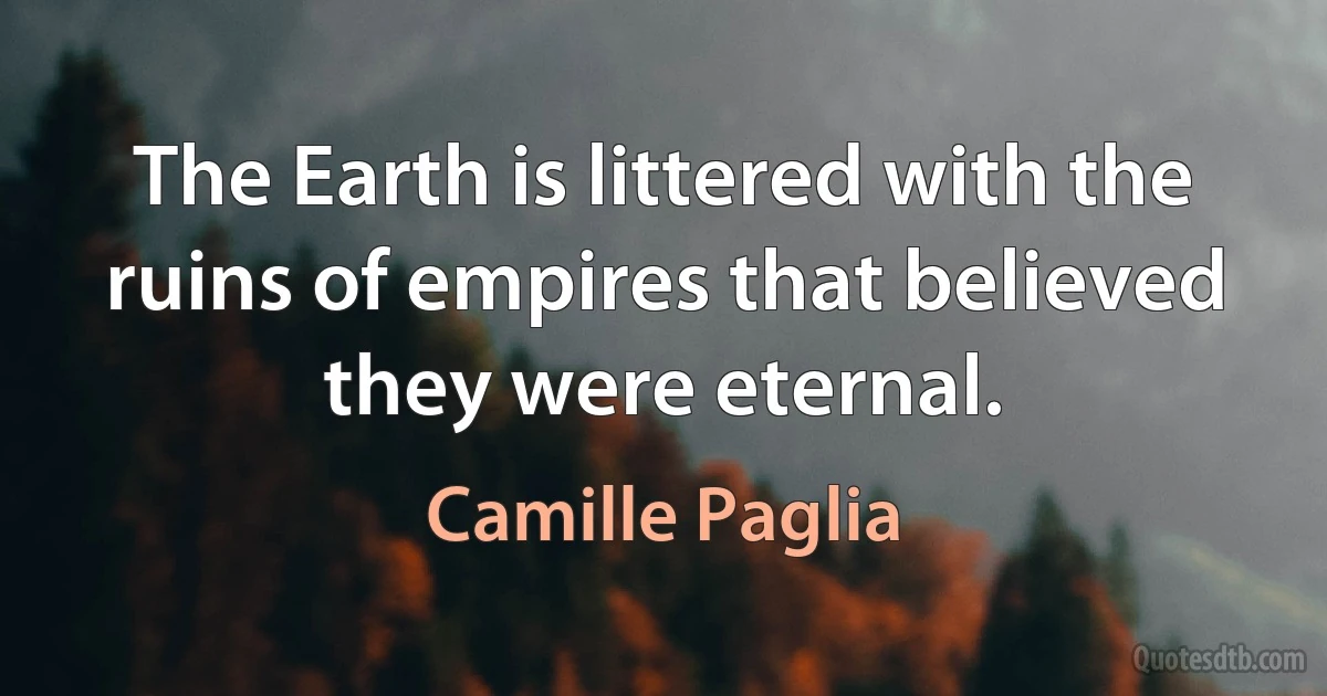 The Earth is littered with the ruins of empires that believed they were eternal. (Camille Paglia)