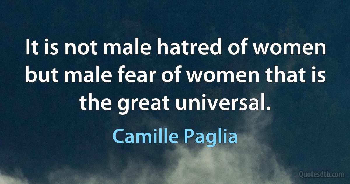 It is not male hatred of women but male fear of women that is the great universal. (Camille Paglia)