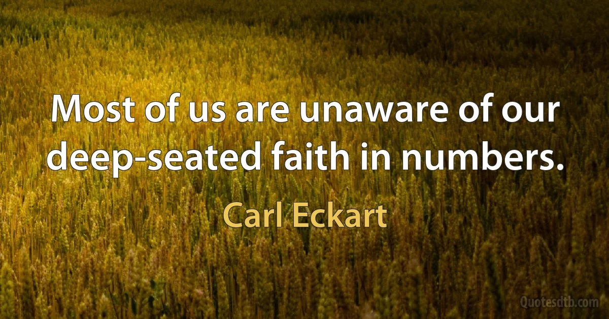 Most of us are unaware of our deep-seated faith in numbers. (Carl Eckart)