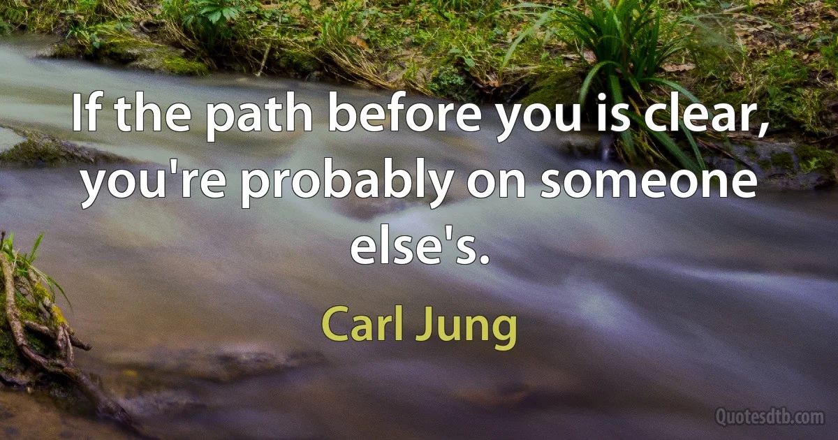 If the path before you is clear, you're probably on someone else's. (Carl Jung)