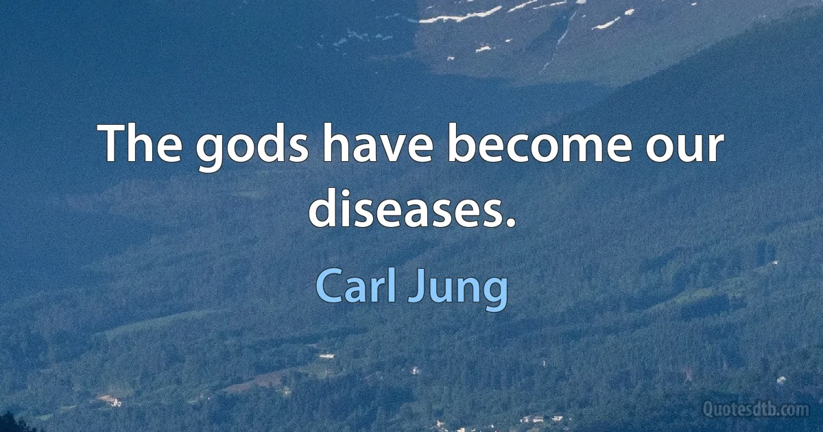 The gods have become our diseases. (Carl Jung)