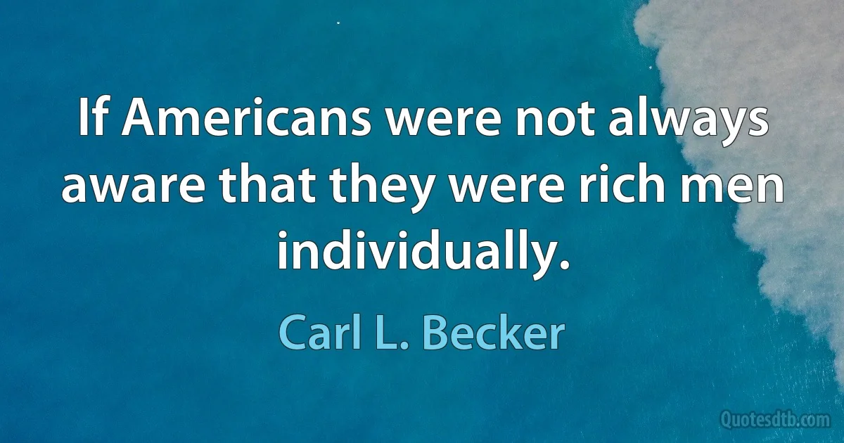 If Americans were not always aware that they were rich men individually. (Carl L. Becker)