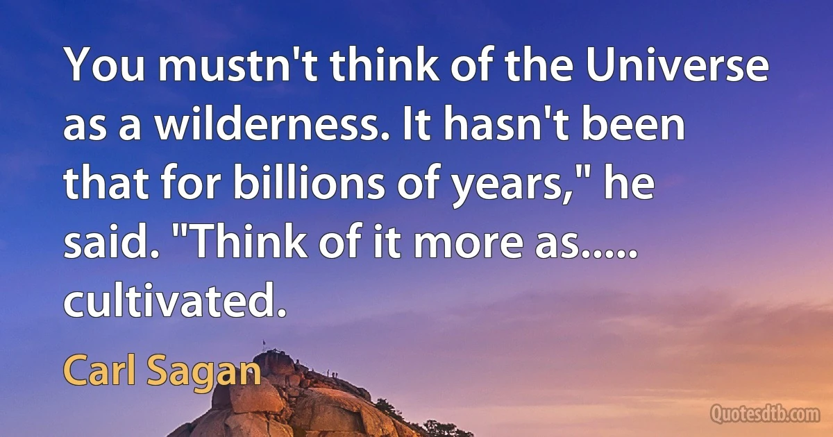 You mustn't think of the Universe as a wilderness. It hasn't been that for billions of years," he said. "Think of it more as..... cultivated. (Carl Sagan)