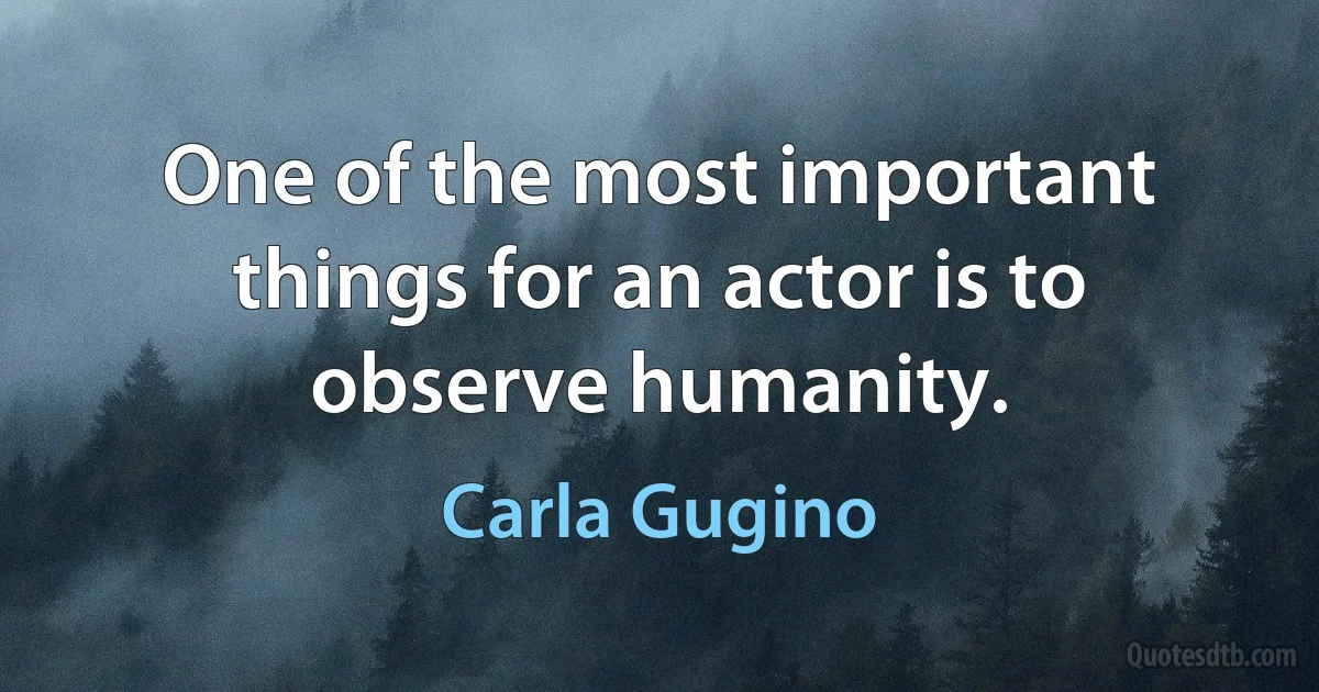 One of the most important things for an actor is to observe humanity. (Carla Gugino)