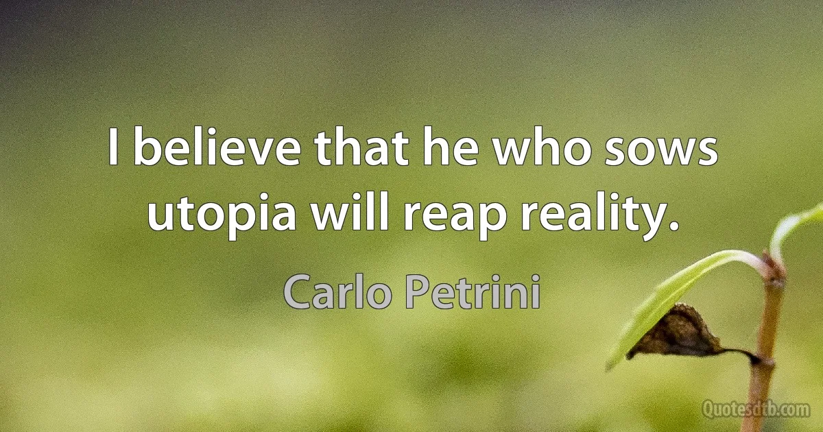 I believe that he who sows utopia will reap reality. (Carlo Petrini)