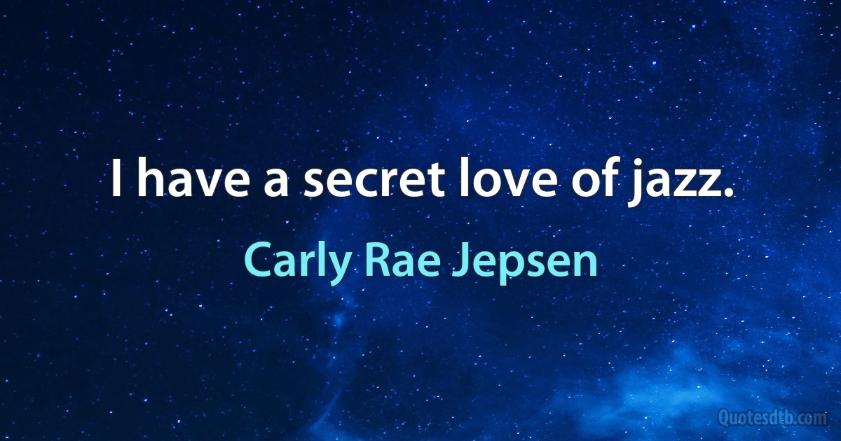 I have a secret love of jazz. (Carly Rae Jepsen)