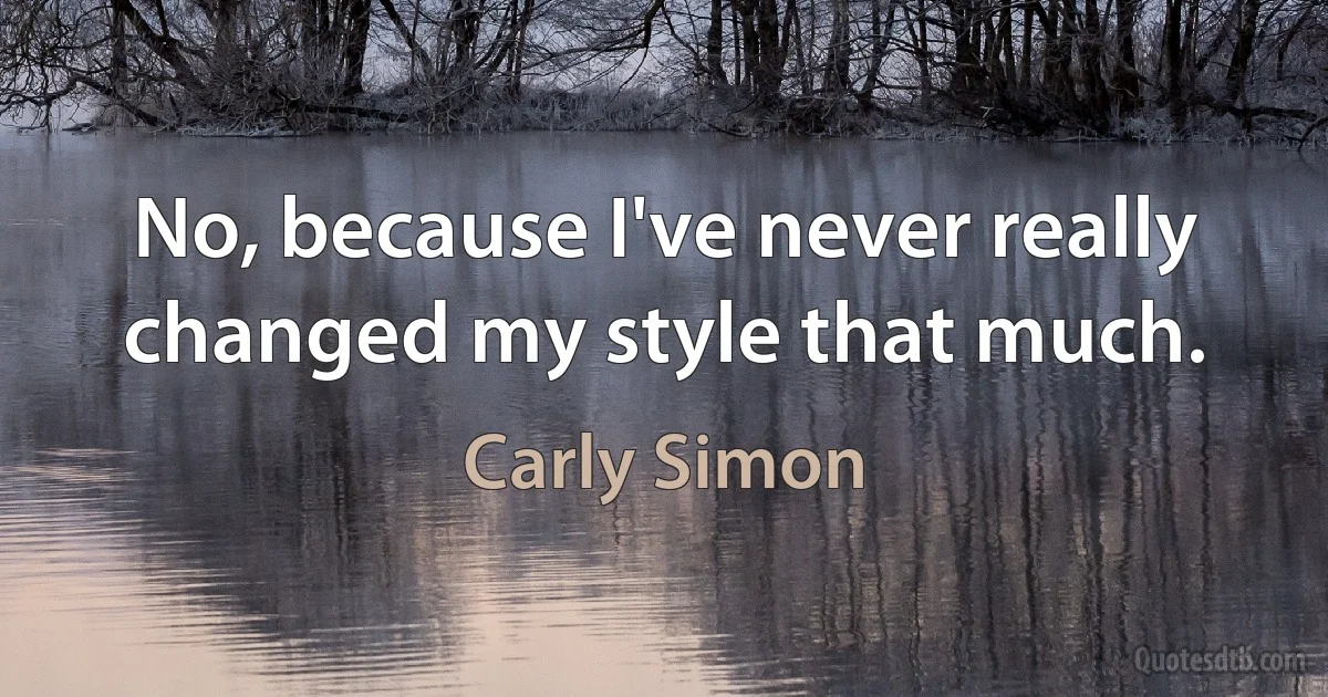 No, because I've never really changed my style that much. (Carly Simon)