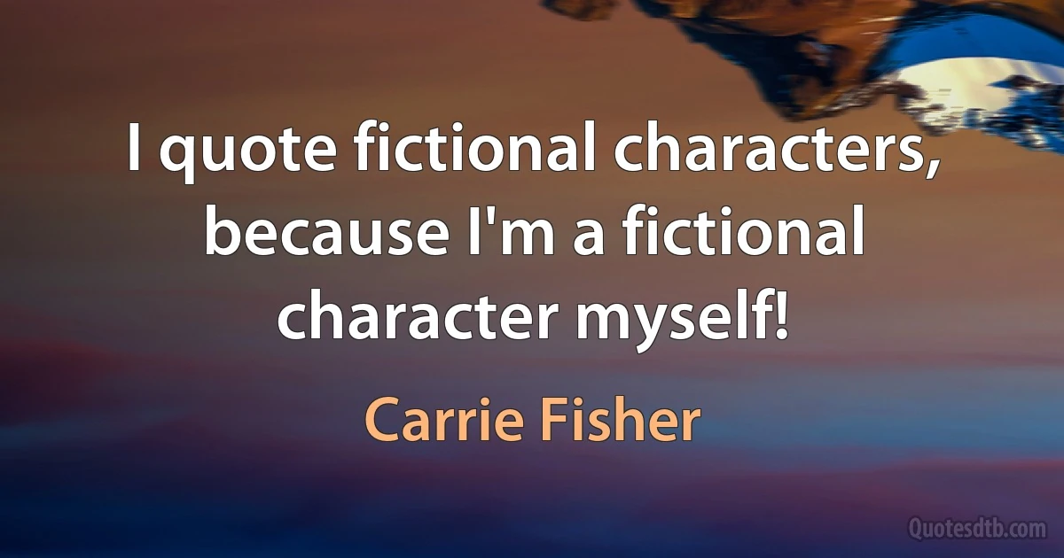 I quote fictional characters, because I'm a fictional character myself! (Carrie Fisher)