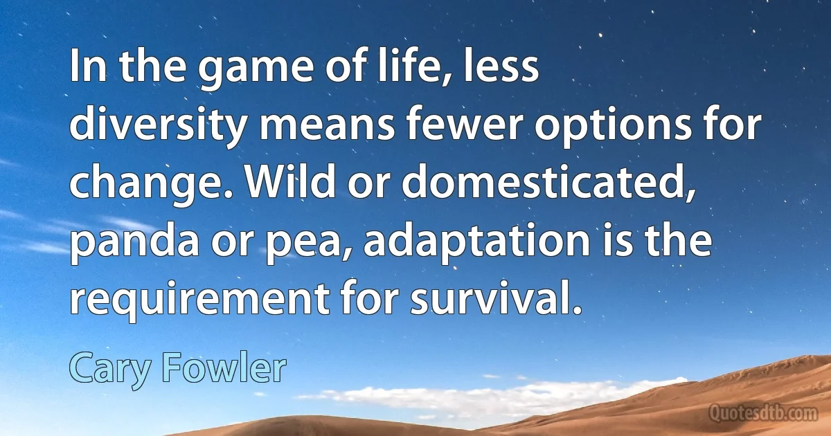 In the game of life, less diversity means fewer options for change. Wild or domesticated, panda or pea, adaptation is the requirement for survival. (Cary Fowler)