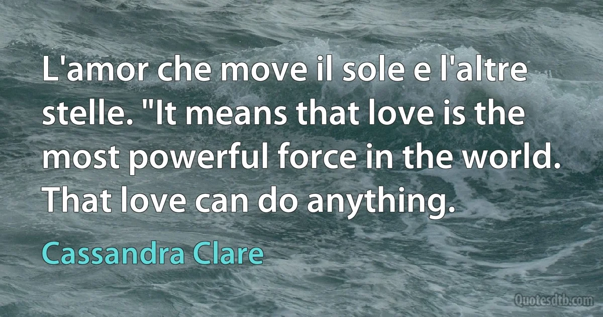 L'amor che move il sole e l'altre stelle. "It means that love is the most powerful force in the world. That love can do anything. (Cassandra Clare)