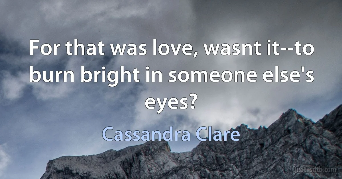 For that was love, wasnt it--to burn bright in someone else's eyes? (Cassandra Clare)