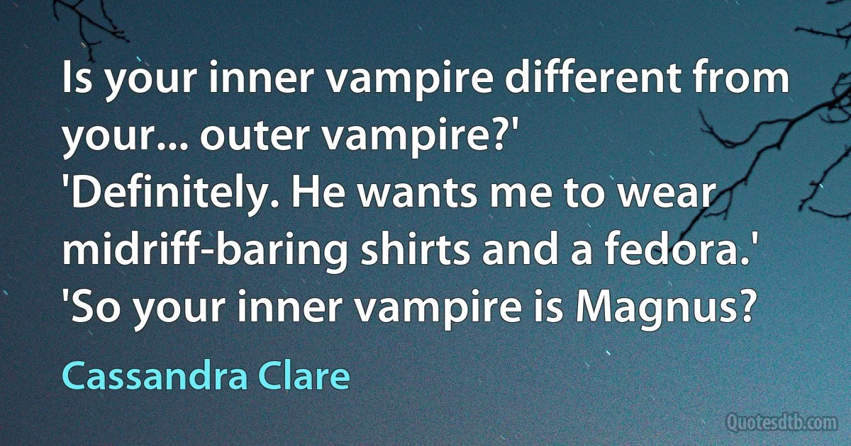 Is your inner vampire different from your... outer vampire?'
'Definitely. He wants me to wear midriff-baring shirts and a fedora.'
'So your inner vampire is Magnus? (Cassandra Clare)