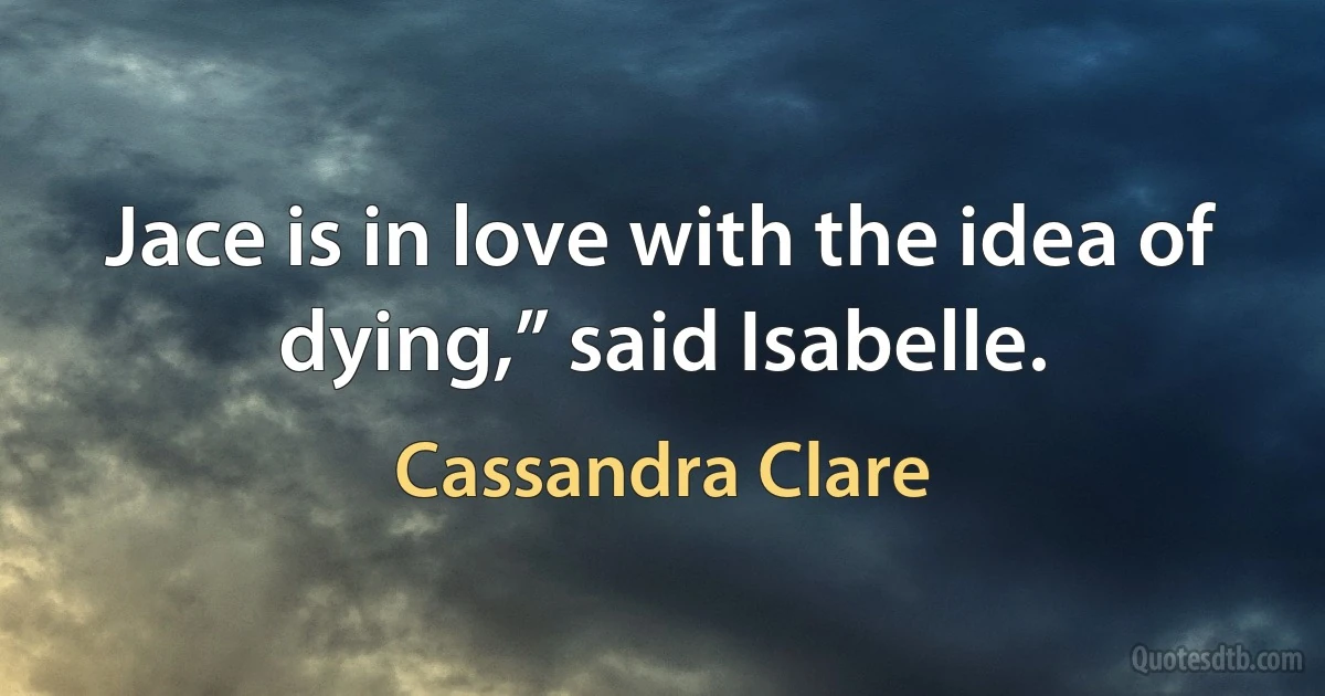 Jace is in love with the idea of dying,” said Isabelle. (Cassandra Clare)