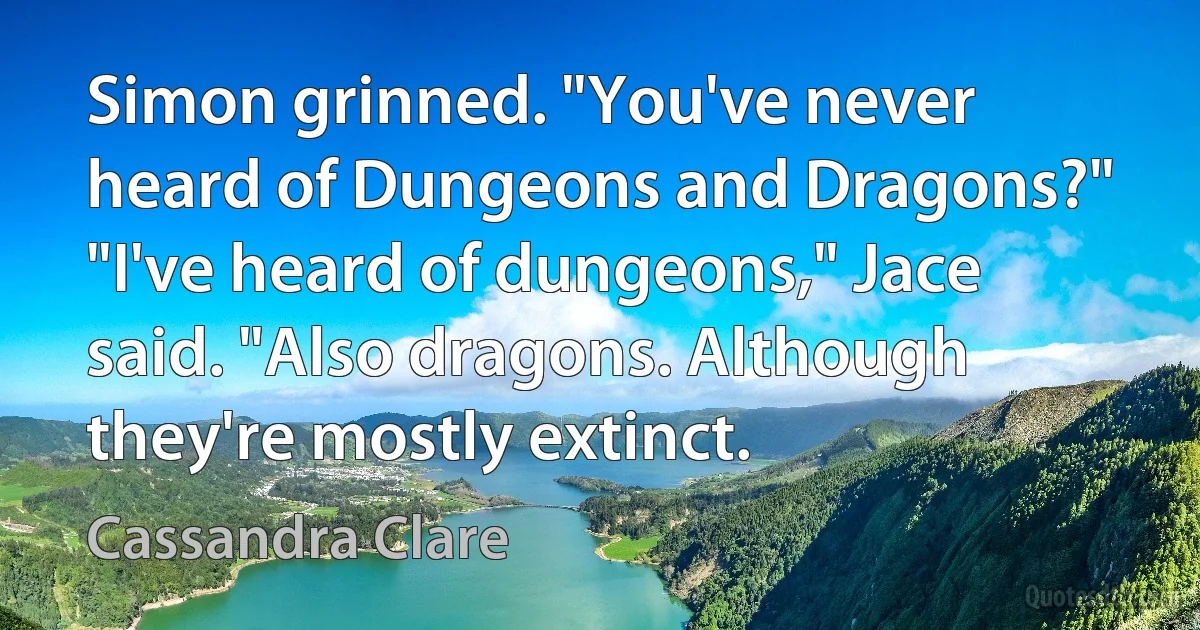 Simon grinned. "You've never heard of Dungeons and Dragons?"
"I've heard of dungeons," Jace said. "Also dragons. Although they're mostly extinct. (Cassandra Clare)