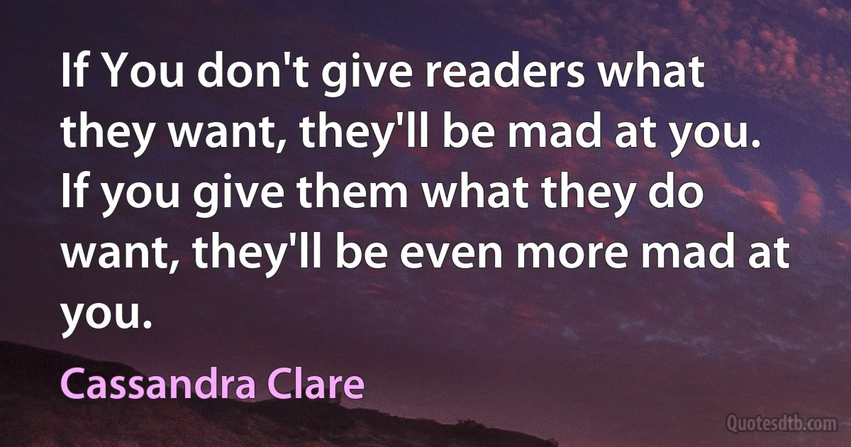 If You don't give readers what they want, they'll be mad at you. If you give them what they do want, they'll be even more mad at you. (Cassandra Clare)