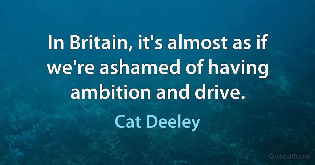 In Britain, it's almost as if we're ashamed of having ambition and drive. (Cat Deeley)