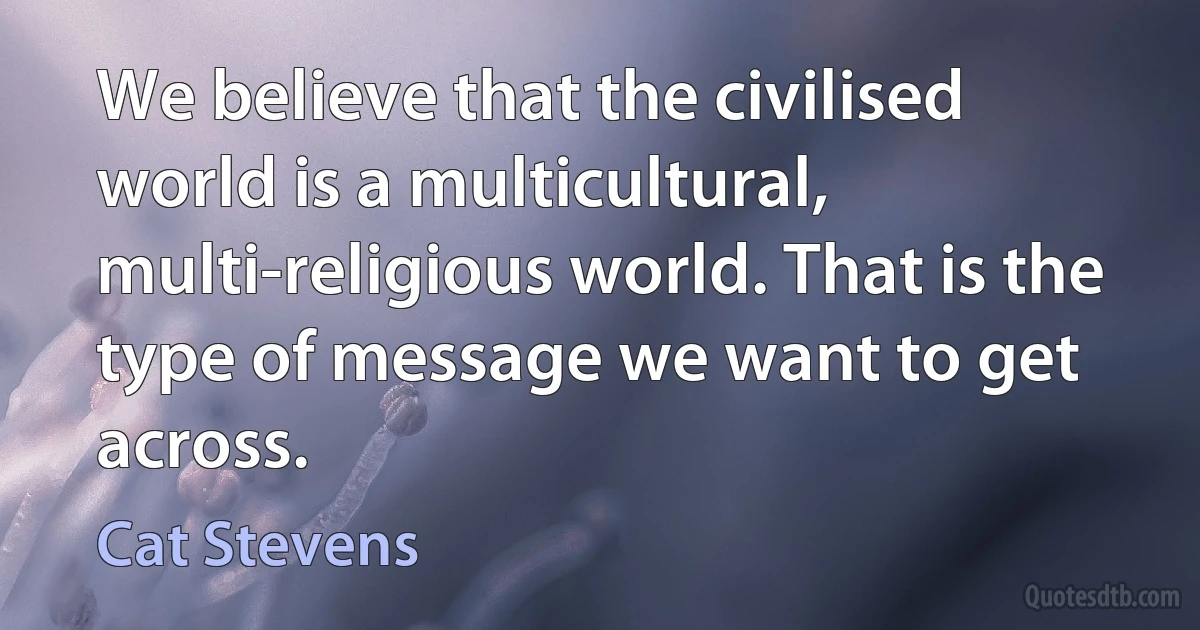 We believe that the civilised world is a multicultural, multi-religious world. That is the type of message we want to get across. (Cat Stevens)