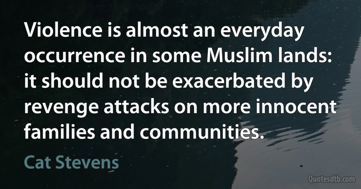 Violence is almost an everyday occurrence in some Muslim lands: it should not be exacerbated by revenge attacks on more innocent families and communities. (Cat Stevens)