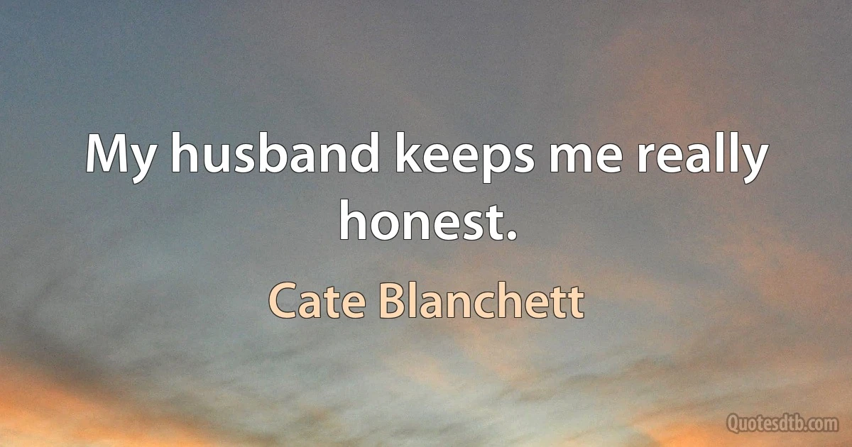 My husband keeps me really honest. (Cate Blanchett)