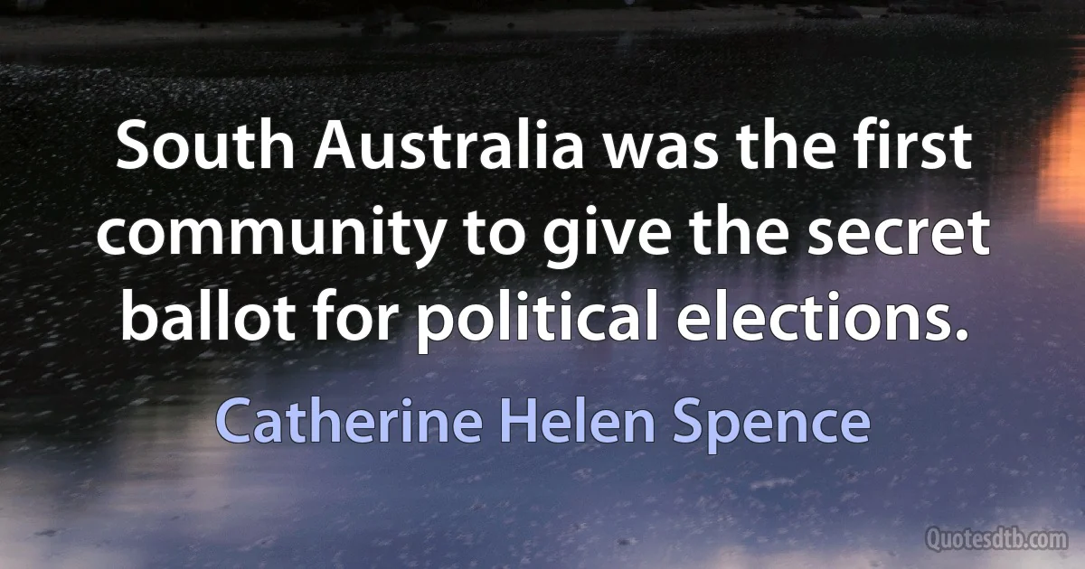 South Australia was the first community to give the secret ballot for political elections. (Catherine Helen Spence)