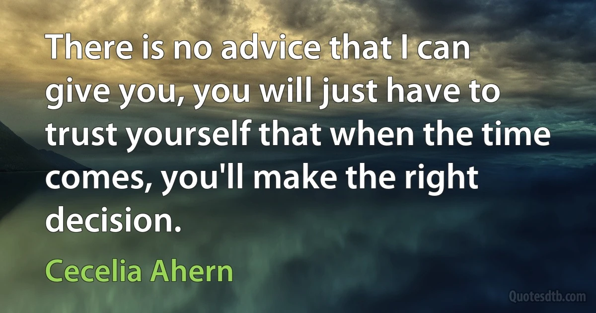 There is no advice that I can give you, you will just have to trust yourself that when the time comes, you'll make the right decision. (Cecelia Ahern)