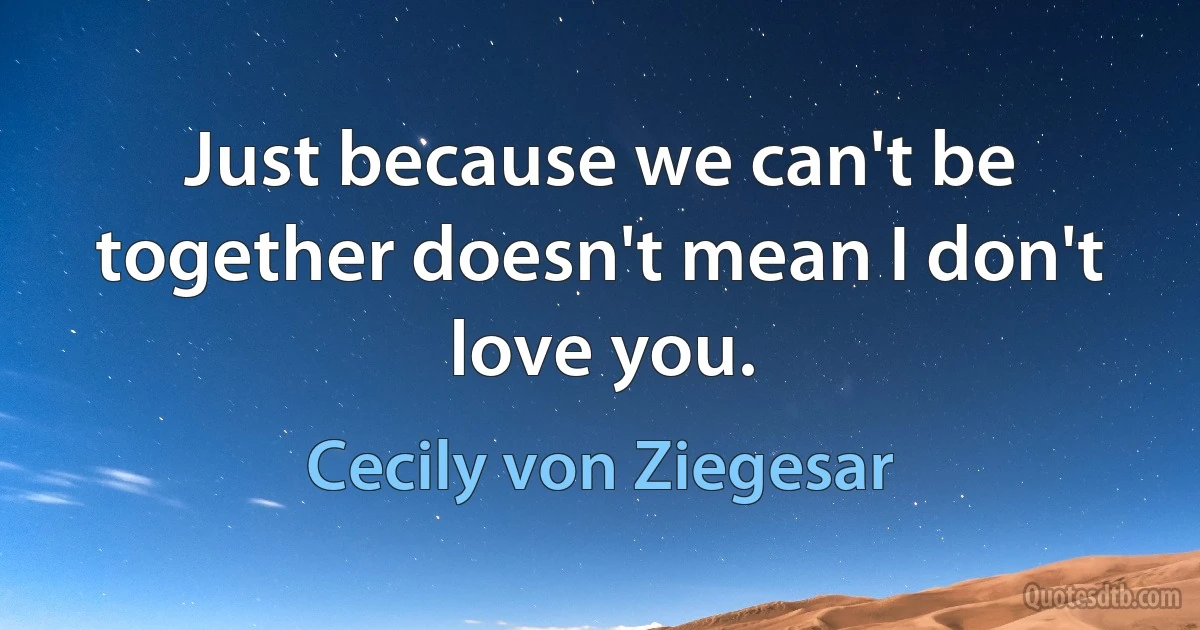 Just because we can't be together doesn't mean I don't love you. (Cecily von Ziegesar)