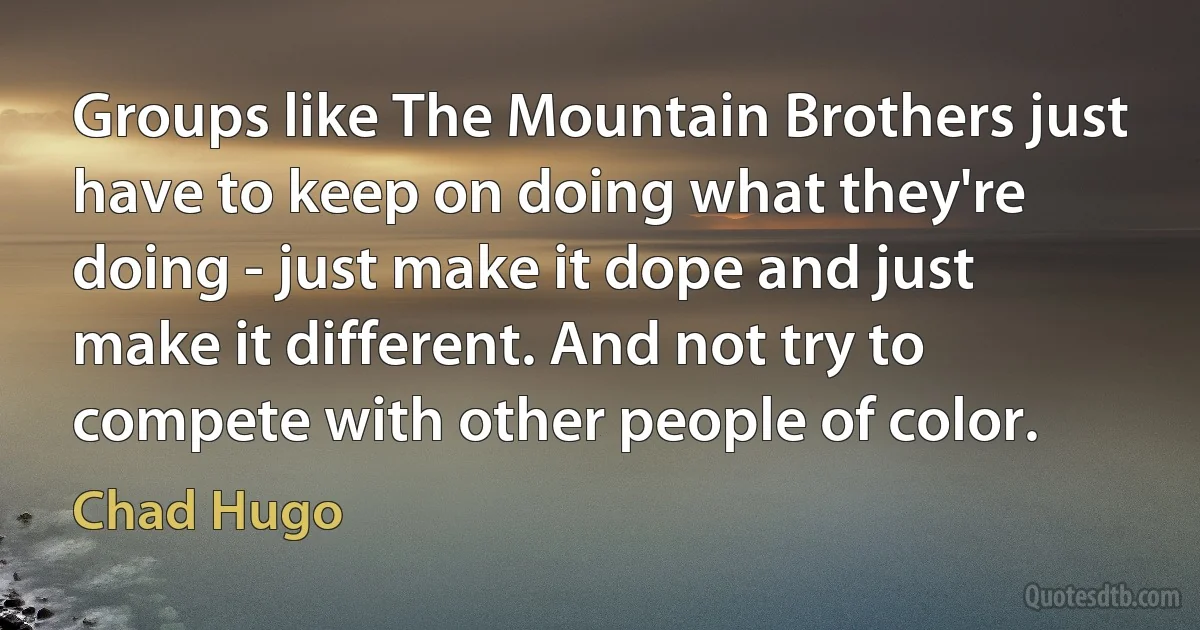 Groups like The Mountain Brothers just have to keep on doing what they're doing - just make it dope and just make it different. And not try to compete with other people of color. (Chad Hugo)