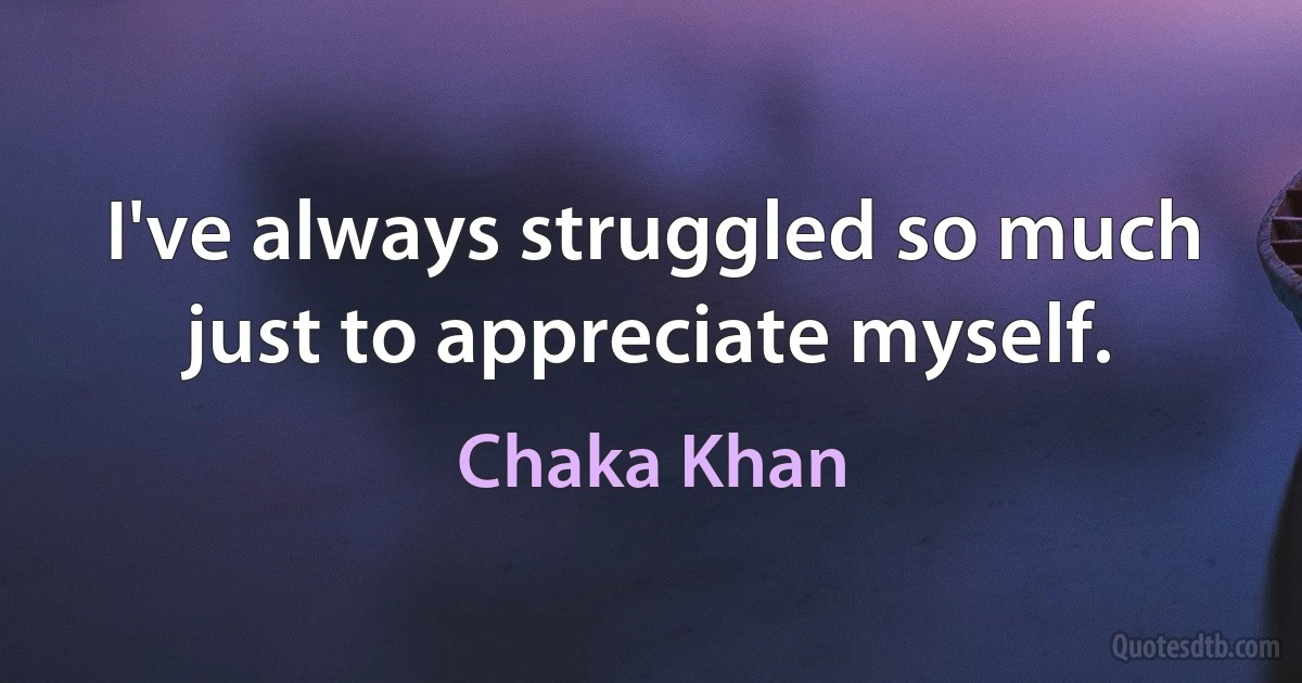 I've always struggled so much just to appreciate myself. (Chaka Khan)