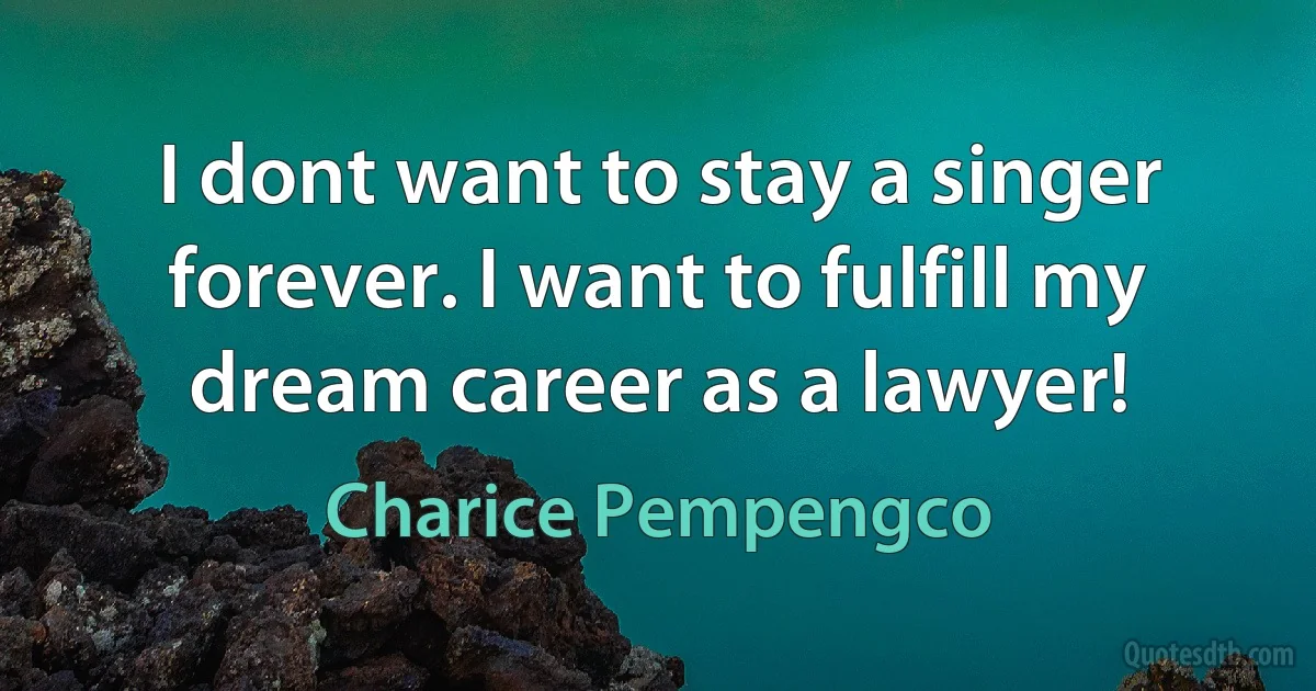 I dont want to stay a singer forever. I want to fulfill my dream career as a lawyer! (Charice Pempengco)