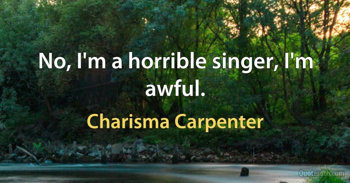 No, I'm a horrible singer, I'm awful. (Charisma Carpenter)