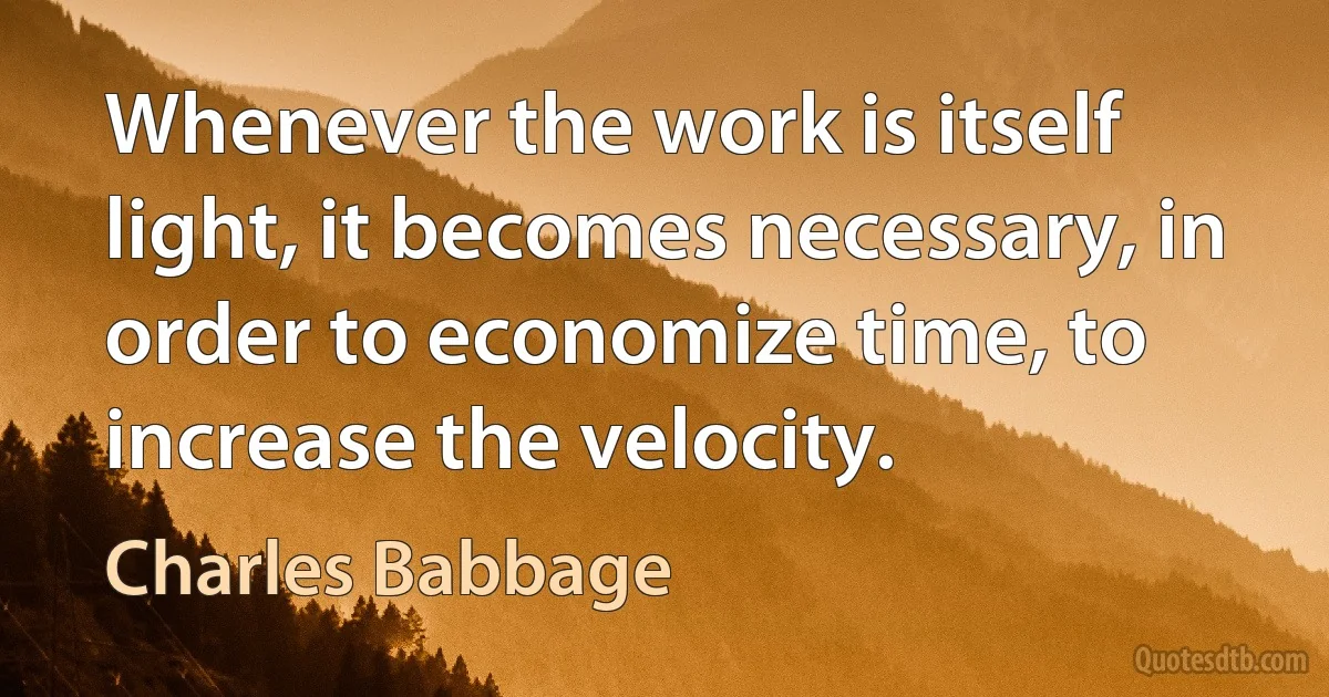 Whenever the work is itself light, it becomes necessary, in order to economize time, to increase the velocity. (Charles Babbage)