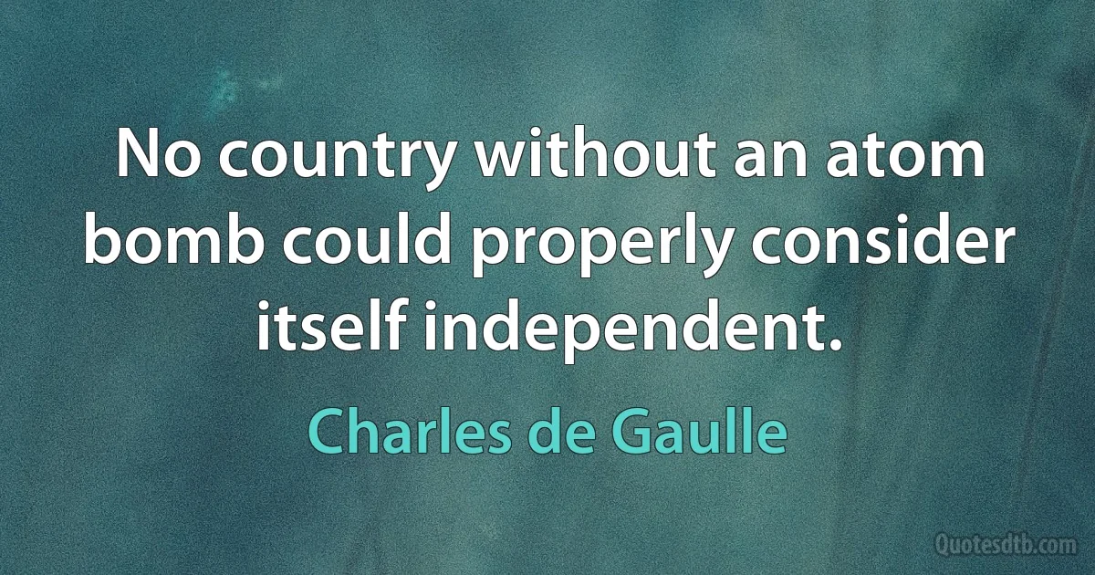 No country without an atom bomb could properly consider itself independent. (Charles de Gaulle)