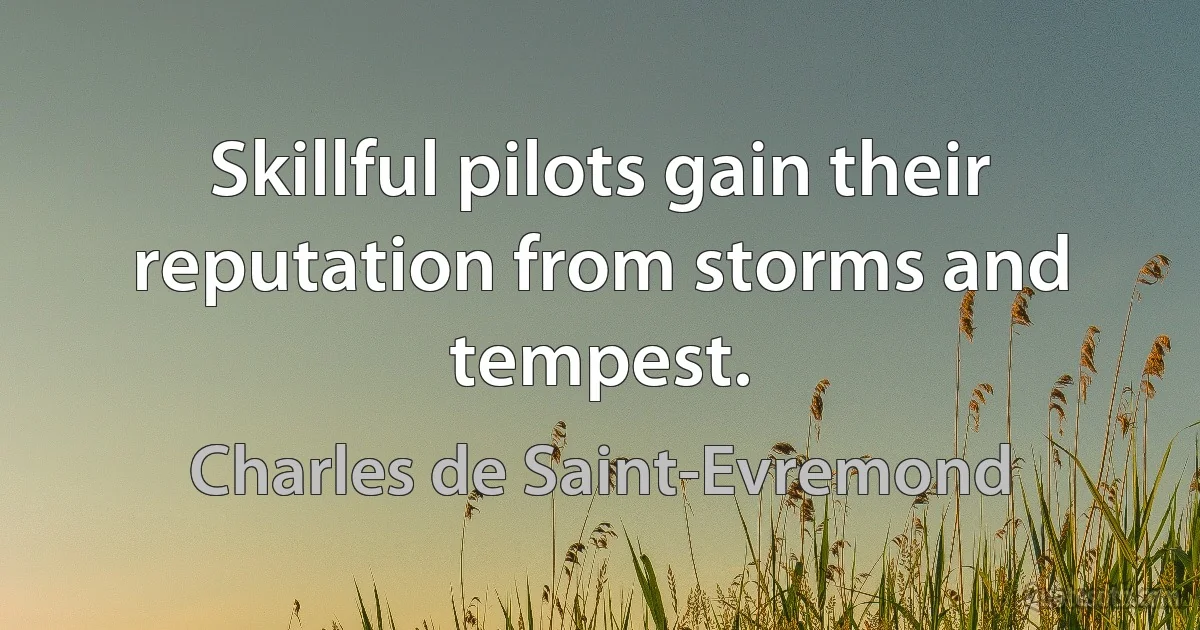 Skillful pilots gain their reputation from storms and tempest. (Charles de Saint-Evremond)