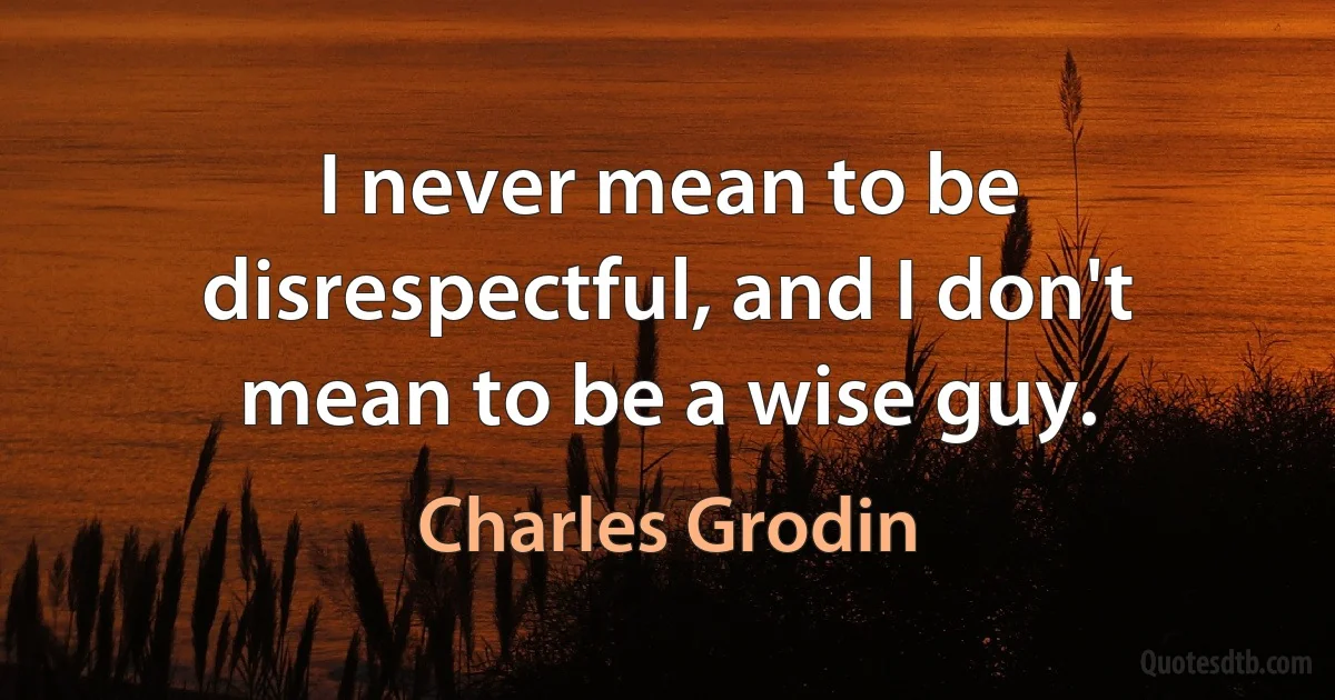 I never mean to be disrespectful, and I don't mean to be a wise guy. (Charles Grodin)