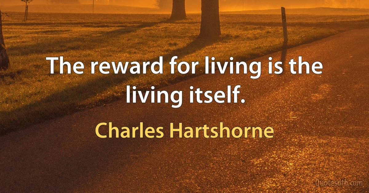 The reward for living is the living itself. (Charles Hartshorne)