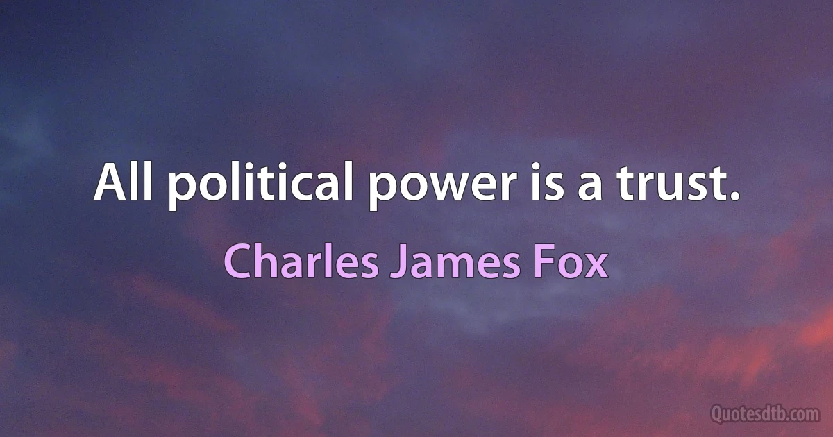 All political power is a trust. (Charles James Fox)