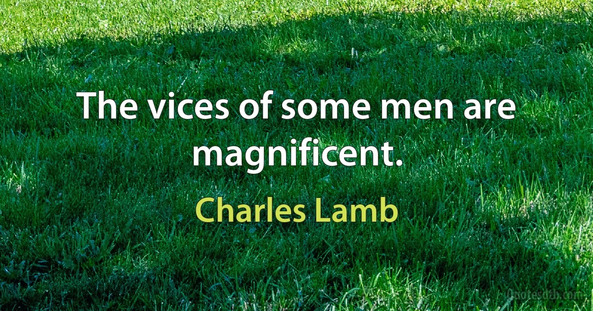 The vices of some men are magnificent. (Charles Lamb)