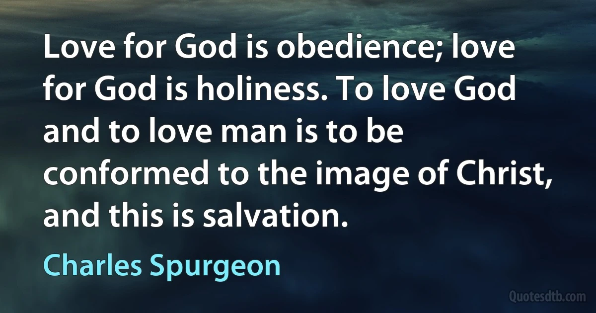 Love for God is obedience; love for God is holiness. To love God and to love man is to be conformed to the image of Christ, and this is salvation. (Charles Spurgeon)