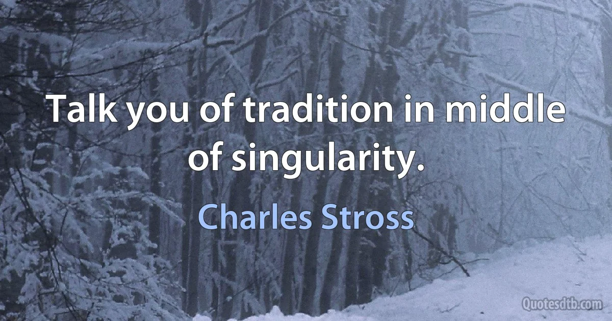 Talk you of tradition in middle of singularity. (Charles Stross)