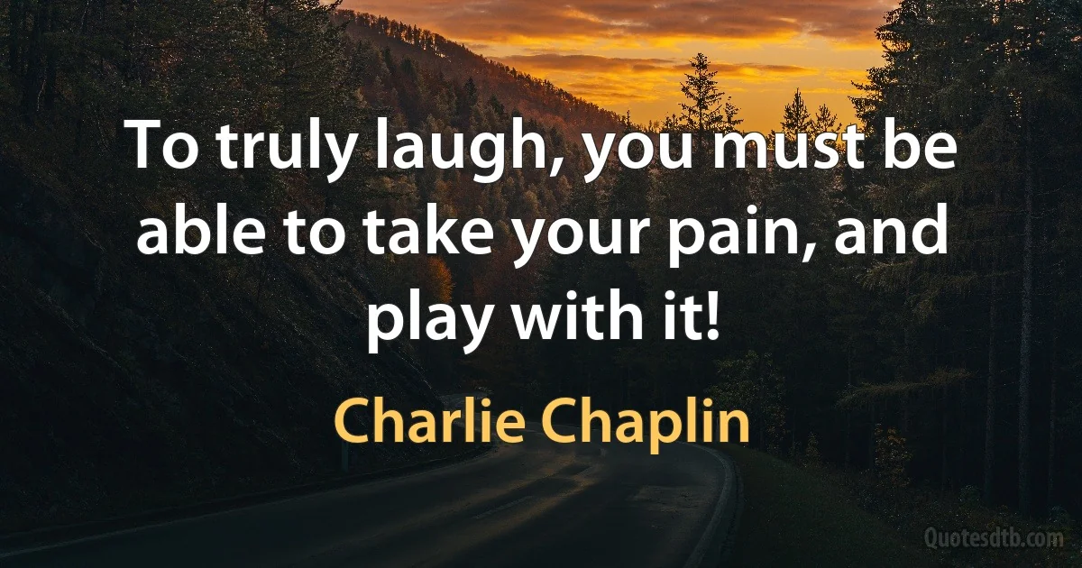 To truly laugh, you must be able to take your pain, and play with it! (Charlie Chaplin)