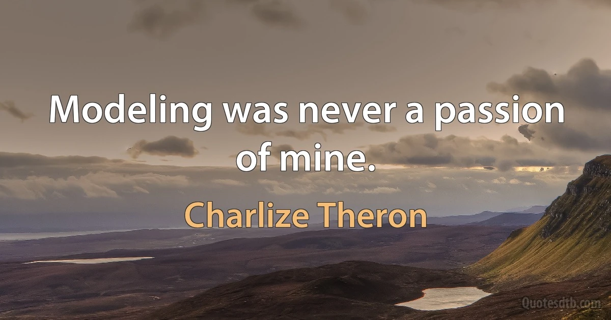 Modeling was never a passion of mine. (Charlize Theron)