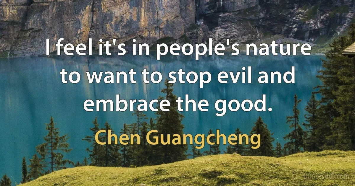 I feel it's in people's nature to want to stop evil and embrace the good. (Chen Guangcheng)