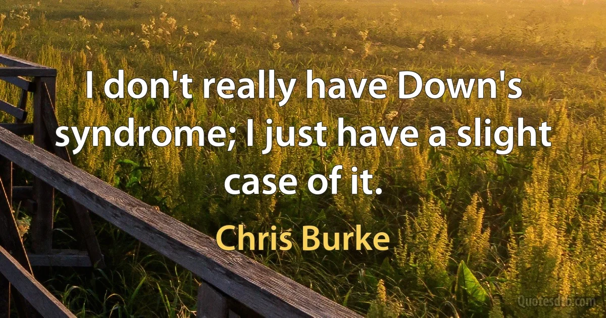 I don't really have Down's syndrome; I just have a slight case of it. (Chris Burke)