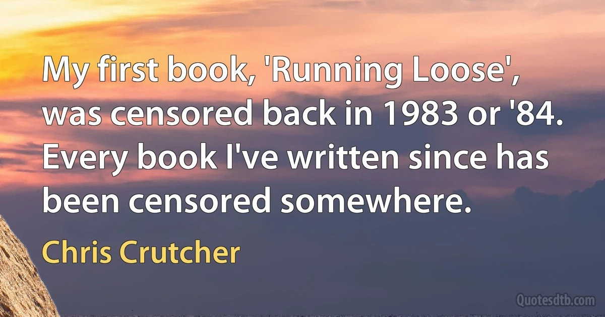 My first book, 'Running Loose', was censored back in 1983 or '84. Every book I've written since has been censored somewhere. (Chris Crutcher)