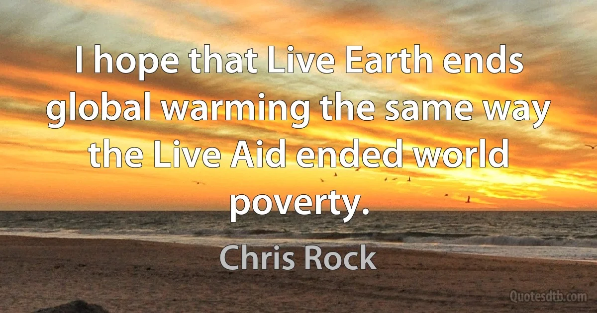 I hope that Live Earth ends global warming the same way the Live Aid ended world poverty. (Chris Rock)