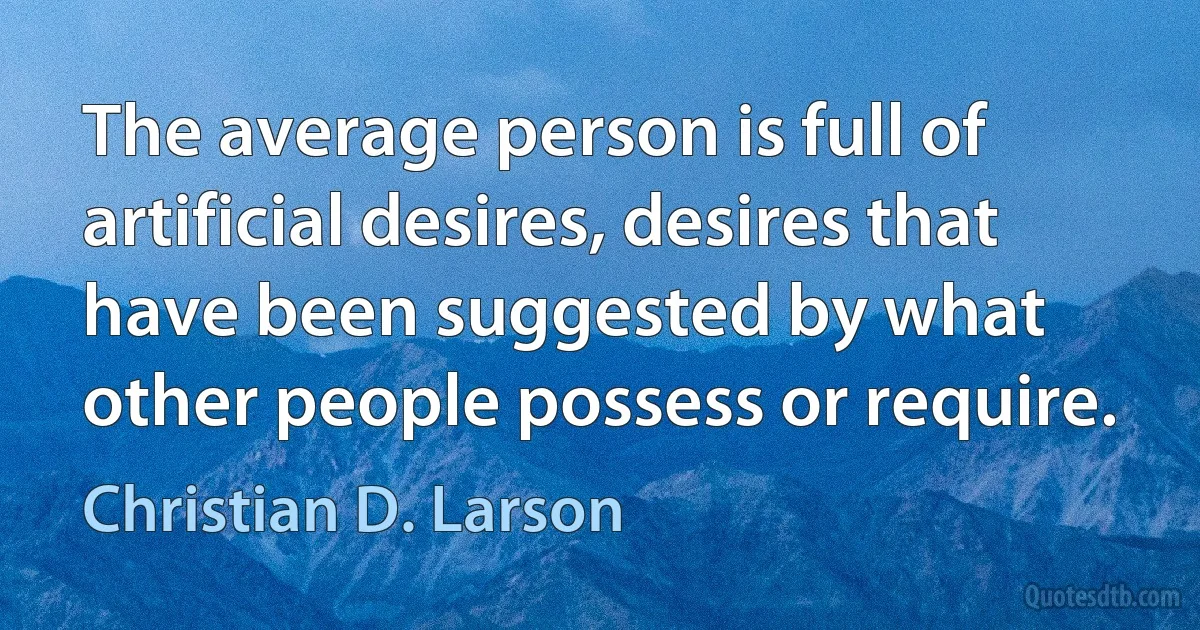 The average person is full of artificial desires, desires that have been suggested by what other people possess or require. (Christian D. Larson)